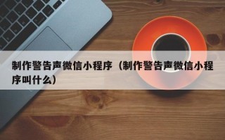 宝鸡制作警告声微信小程序（制作警告声微信小程序叫什么）