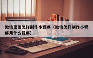 宝鸡微信里面怎样制作小程序（微信怎样制作小程序用什么程序）