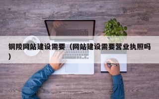 宝鸡铜陵网站建设需要（网站建设需要营业执照吗）