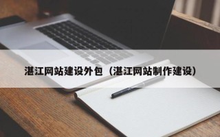 宝鸡湛江网站建设外包（湛江网站制作建设）