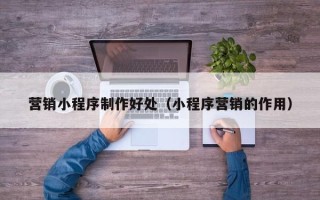 宝鸡营销小程序制作好处（小程序营销的作用）