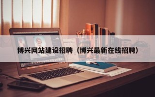 宝鸡博兴网站建设招聘（博兴最新在线招聘）