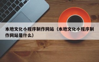 宝鸡本地文化小程序制作网站（本地文化小程序制作网站是什么）