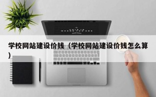 宝鸡学校网站建设价钱（学校网站建设价钱怎么算）