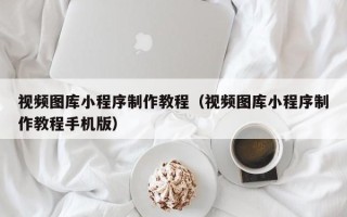 宝鸡视频图库小程序制作教程（视频图库小程序制作教程手机版）