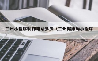 宝鸡兰州小程序制作电话多少（兰州健康码小程序）
