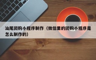 宝鸡汕尾团购小程序制作（微信里的团购小程序是怎么制作的）